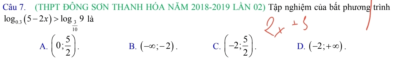 (THPT ĐÔNG SƠN THANH HÓA NÃM 2018-2019 LÂN 02) Tập nghiệm của bất phương trình
log _0.3(5-2x)>log _ 3/10 9la
A. (0; 5/2 ). B. (-∈fty ;-2). C. (-2; 5/2 ). D. (-2;+∈fty ).