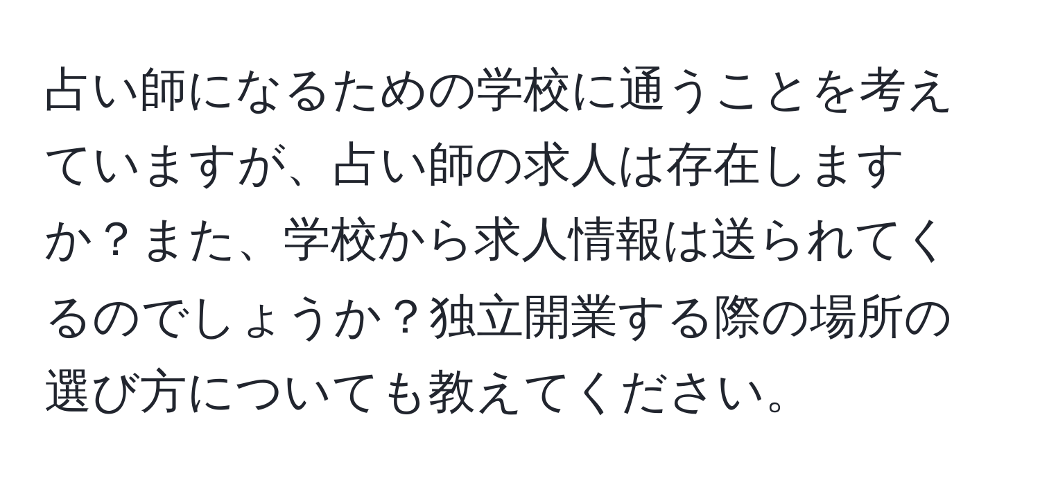 占い師になるための学校に通うことを考えていますが、占い師の求人は存在しますか？また、学校から求人情報は送られてくるのでしょうか？独立開業する際の場所の選び方についても教えてください。