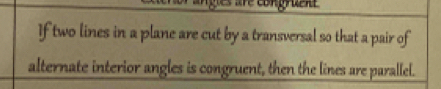 If two lines in a plane are cut by a transversal so that a pair of 
alternate interior angles is congruent, then the lines are parallel.