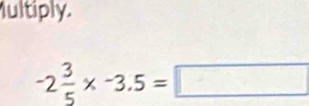 ultiply.
-2 3/5 * -3.5=□