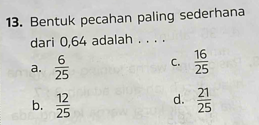 Bentuk pecahan paling sederhana
dari 0,64 adalah . . . .
a.  6/25  C.  16/25 
b.  12/25 
d.  21/25 