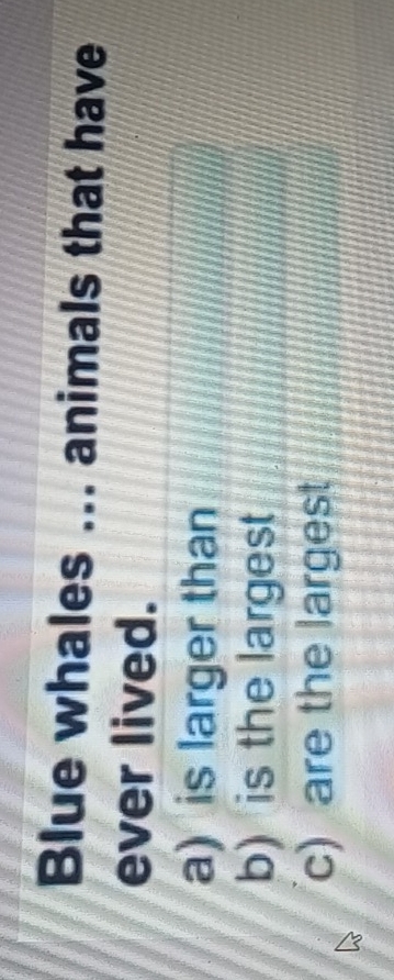 Blue whales ... animals that have 
ever lived. 
a) is larger than 
b) is the largest 
c) are the largest