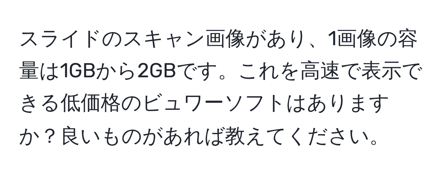 スライドのスキャン画像があり、1画像の容量は1GBから2GBです。これを高速で表示できる低価格のビュワーソフトはありますか？良いものがあれば教えてください。