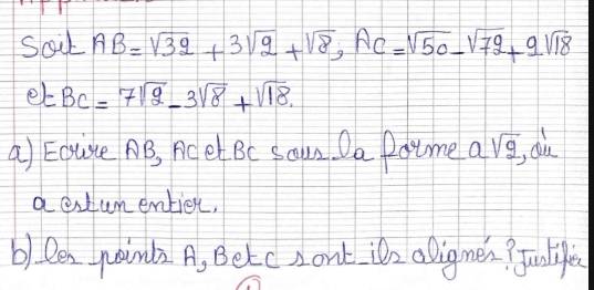 Soil AB=sqrt(32)+3sqrt(9)+sqrt(8), AC=sqrt(50)-sqrt(72)+9sqrt(18)
= BC=7sqrt(2)-3sqrt(8)+sqrt(18)
a) Eouse AB, nc et Bc Saum Da Potmed O sqrt(2) du 
aextumentien. 
b) len paind2 A, Betcsont iz aDigmes? uolifec