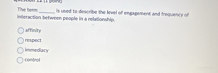 12 (1 þöint)
The term_ is used to describe the level of engagement and frequency of
interaction between people in a relationship.
affinity
respect
immediacy
control