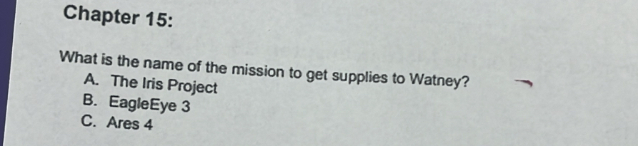 Chapter 15:
What is the name of the mission to get supplies to Watney?
A. The Iris Project
B. EagleEye 3
C. Ares 4