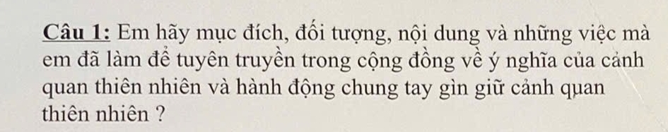 Em hãy mục đích, đổi tượng, nội dung và những việc mà 
em đã làm để tuyên truyền trong cộng đồng về ý nghĩa của cảnh 
quan thiên nhiên và hành động chung tay gìn giữ cảnh quan 
thiên nhiên ?