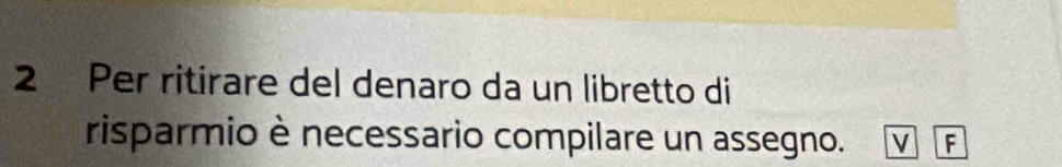 Per ritirare del denaro da un libretto di 
risparmio è necessario compilare un assegno. V F