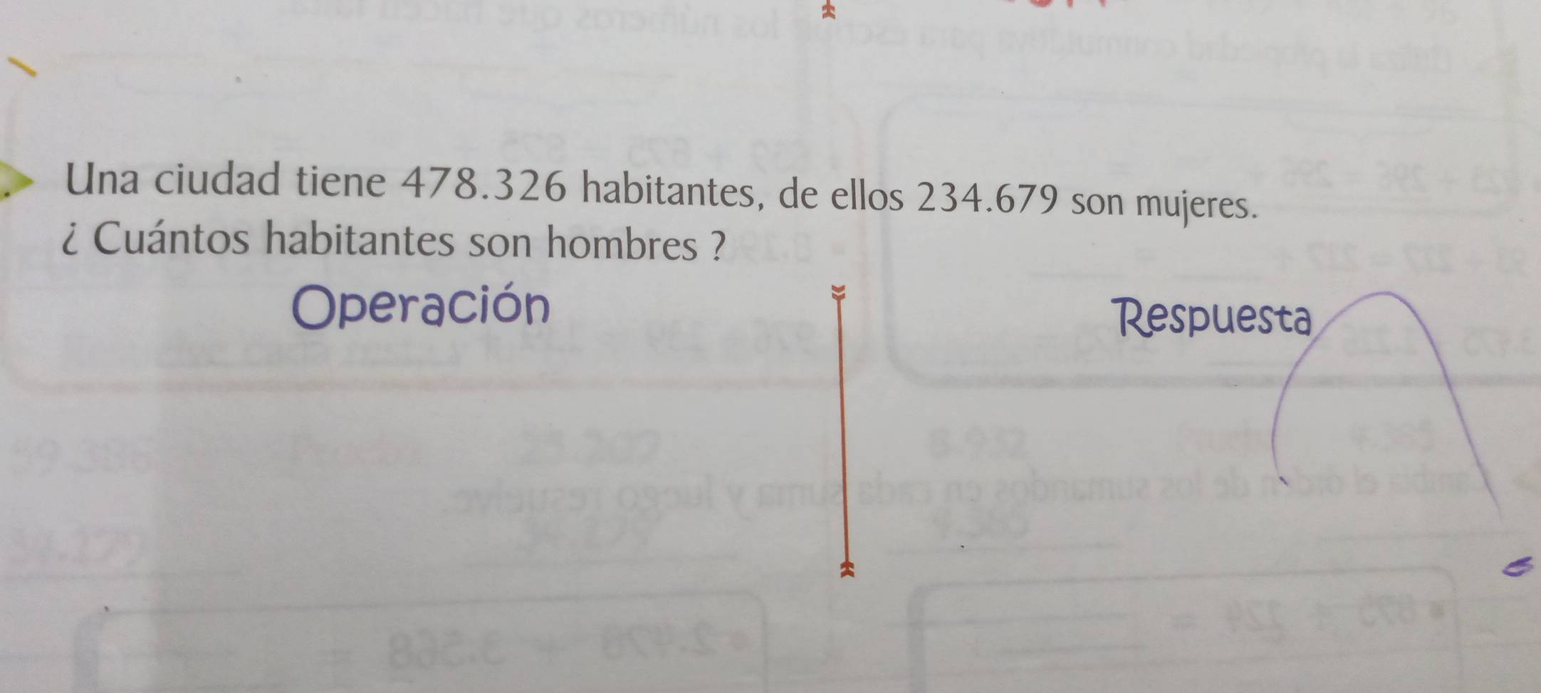 Una ciudad tiene 478.326 habitantes, de ellos 234.679 son mujeres. 
¿ Cuántos habitantes son hombres ? 
Operación Respuesta