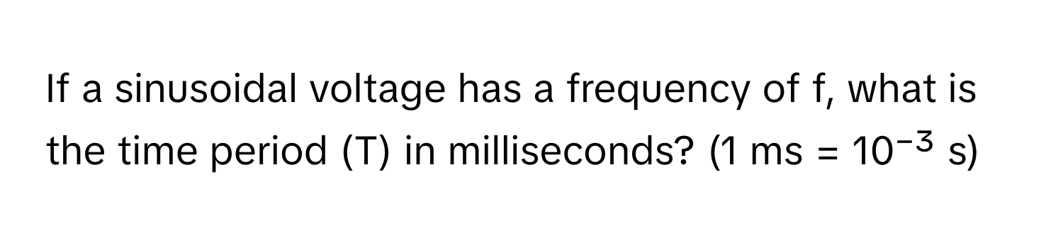 If a sinusoidal voltage has a frequency of f, what is the time period (T) in milliseconds? (1 ms = 10⁻³ s)