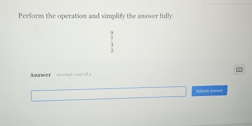 Perform the operation and simplify the answer fully.
beginarrayr  9/2   3/2 endarray
Answer Attempt t out of 2 
Submit Answer