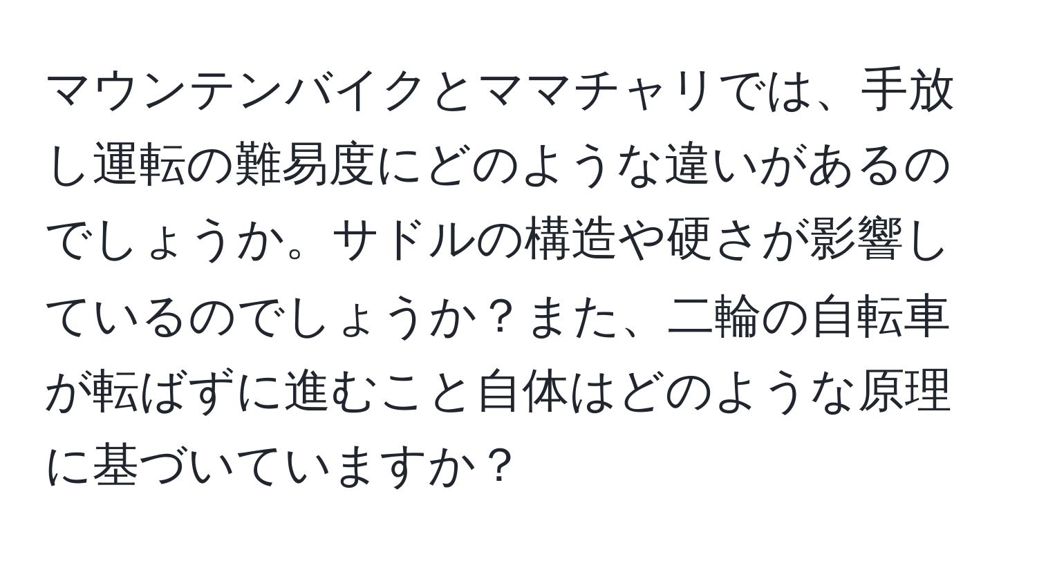 マウンテンバイクとママチャリでは、手放し運転の難易度にどのような違いがあるのでしょうか。サドルの構造や硬さが影響しているのでしょうか？また、二輪の自転車が転ばずに進むこと自体はどのような原理に基づいていますか？