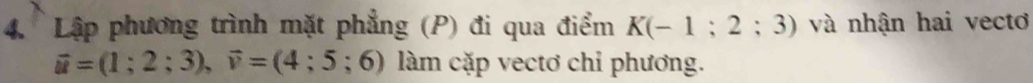Lập phương trình mặt phẳng (P) đi qua điểm K(-1;2;3) và nhận hai vectơ
vector u=(1;2;3), vector v=(4;5;6) làm cặp vectơ chỉ phương.