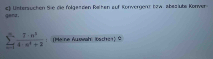 Untersuchen Sie die folgenden Reihen auf Konvergenz bzw. absolute Konver- 
genz.
sumlimits _(n=1)^(∈fty) 7· n^3/4· n^4+2  : (Meine Auswahl löschen)