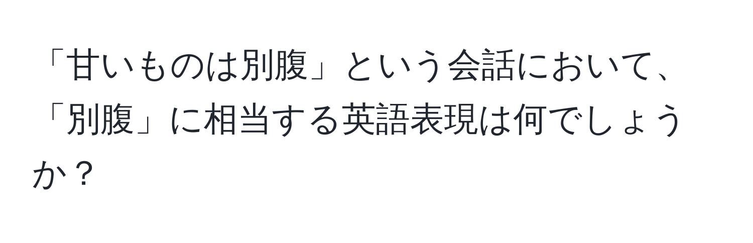 「甘いものは別腹」という会話において、「別腹」に相当する英語表現は何でしょうか？