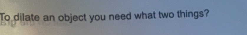 To dilate an object you need what two things?