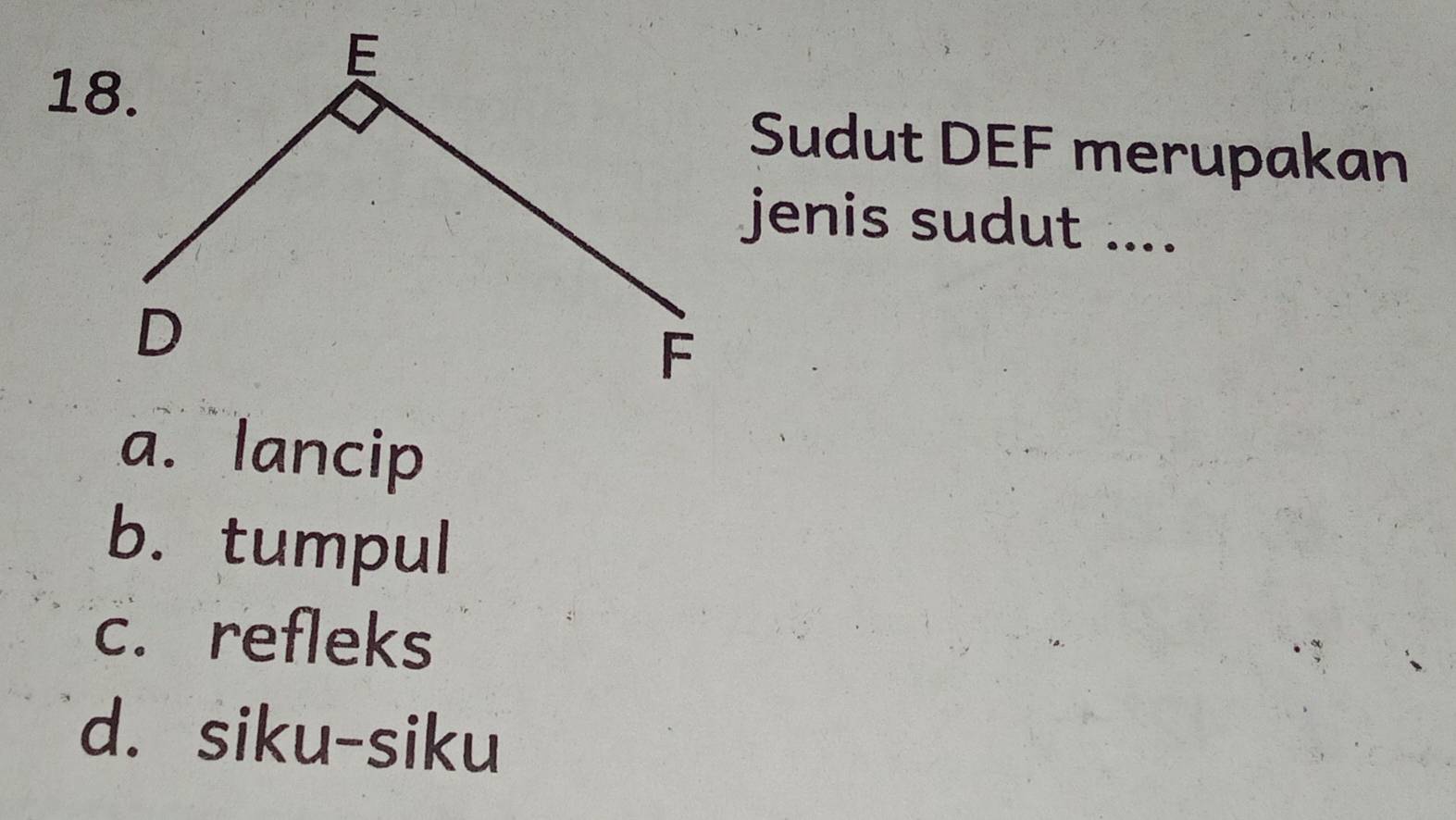 Sudut DEF merupakan
jenis sudut ....
a. lancip
b. tumpul
c. refleks
d. siku-siku