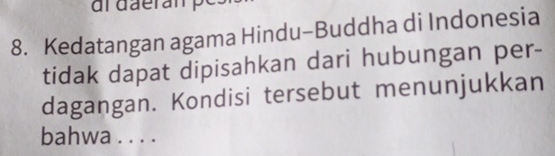 daeranpe 
8. Kedatangan agama Hindu-Buddha di Indonesia 
tidak dapat dipisahkan dari hubungan per- 
dagangan. Kondisi tersebut menunjukkan 
bahwa . . . .