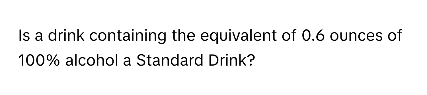 Is a drink containing the equivalent of 0.6 ounces of 100% alcohol a Standard Drink?