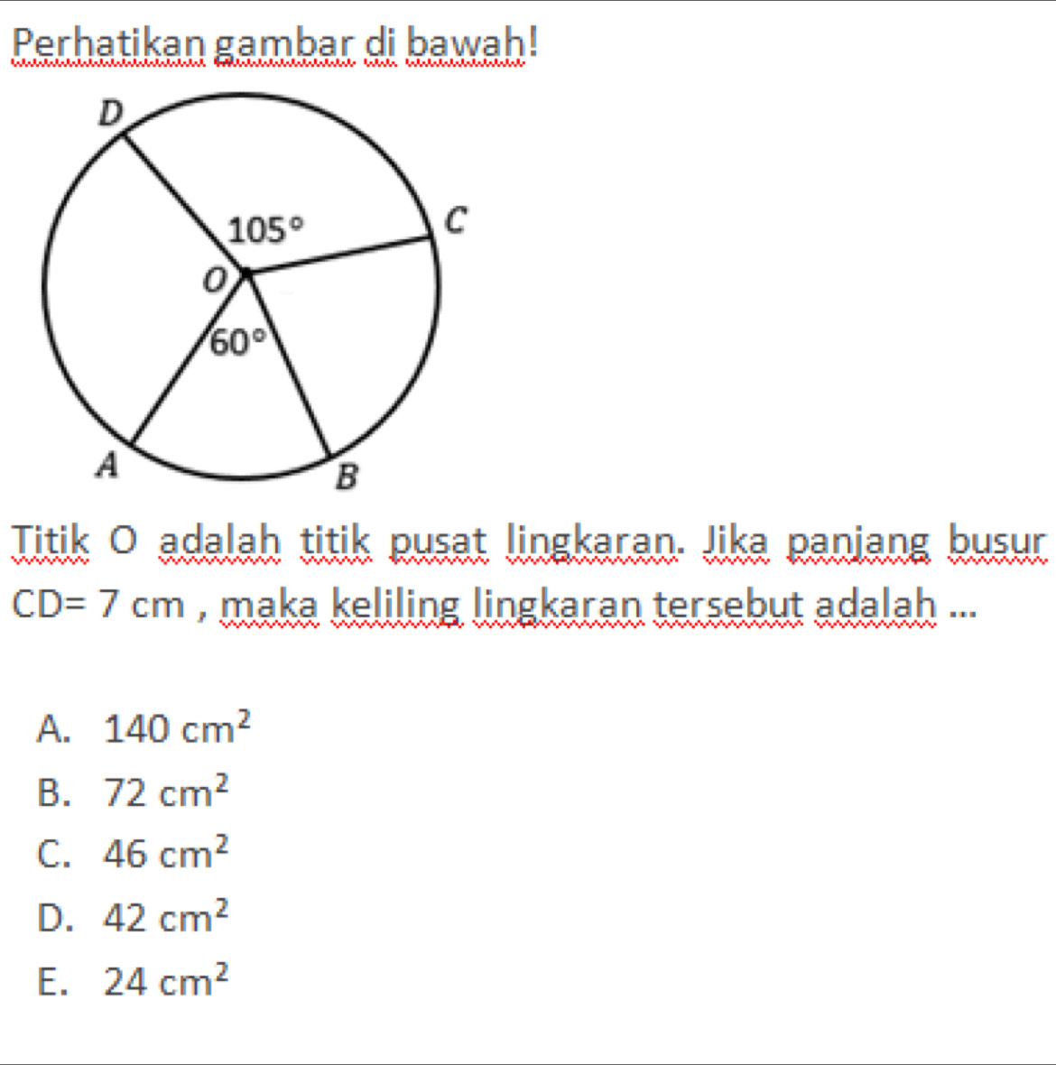 Perhatikan gambar di bawah!
Titik O adalah titik pusat lingkaran. Jika panjang busur
CD=7cm , maka keliling lingkaran tersebut adalah ...
A. 140cm^2
B. 72cm^2
C. 46cm^2
D. 42cm^2
E. 24cm^2