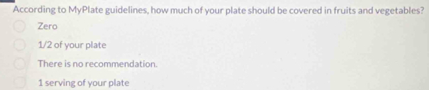 According to MyPlate guidelines, how much of your plate should be covered in fruits and vegetables?
Zero
1/2 of your plate
There is no recommendation.
1 serving of your plate