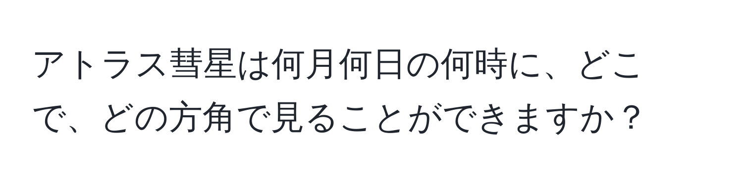 アトラス彗星は何月何日の何時に、どこで、どの方角で見ることができますか？