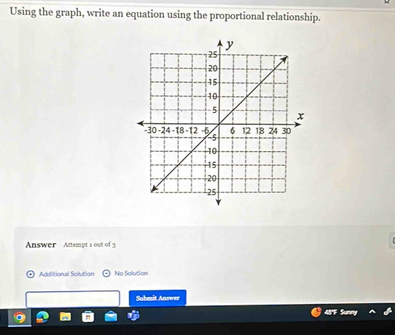 Using the graph, write an equation using the proportional relationship. 
Answer Attempt 1 out of 3 
Additional Solution No Solution 
Submit Answer