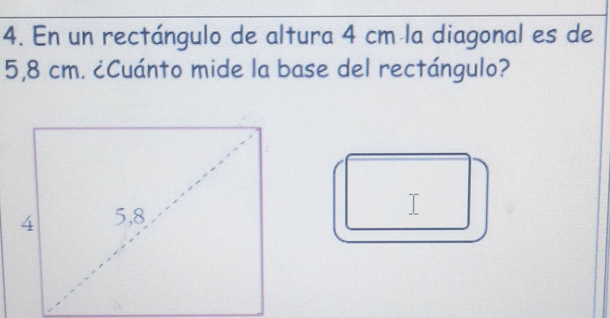 En un rectángulo de altura 4 cm la diagonal es de
5,8 cm. ¿Cuánto mide la base del rectángulo?