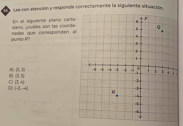 Lee con atención y responde correctamente la siguiente situación.
En el siguiente plano carte
siano, ¿cuáles son las coorde
nadas que corresponden a
punto R?
A) (5,3)
B) (3,5)
C) (3,4)
D) (-3,-4)