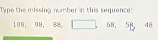 Type the missing number in this sequence:
108, 98, 88, □ , 68, 58 48