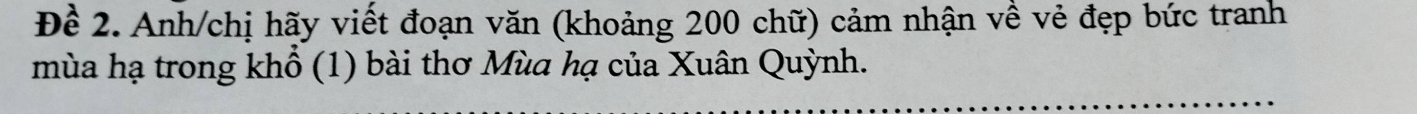 Đề 2. Anh/chị hãy viết đoạn văn (khoảng 200 chữ) cảm nhận về vẻ đẹp bức tranh 
mùa hạ trong khổ (1) bài thơ Mùa hạ của Xuân Quỳnh.