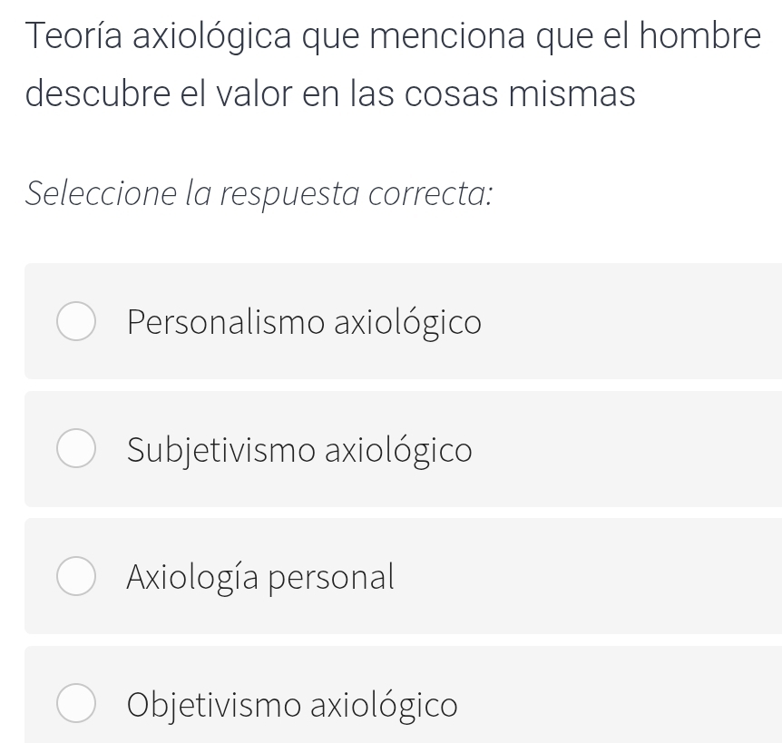 Teoría axiológica que menciona que el hombre
descubre el valor en las cosas mismas
Seleccione la respuesta correcta:
Personalismo axiológico
Subjetivismo axiológico
Axiología personal
Objetivismo axiológico