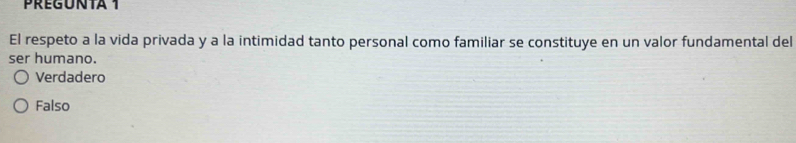 PREGUNTA 1
El respeto a la vida privada y a la intimidad tanto personal como familiar se constituye en un valor fundamental del
ser humano.
Verdadero
Falso