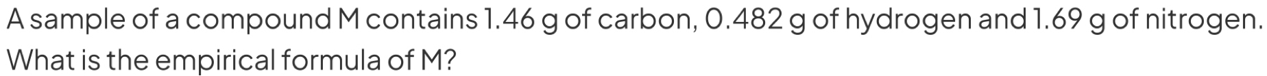 A sample of a compound M contains 1.46 g of carbon, 0.482 g of hydrogen and 1.69 g of nitrogen. 
What is the empirical formula of M?