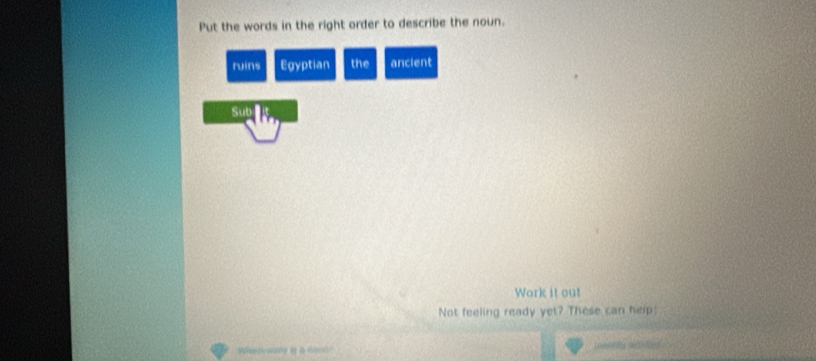 Put the words in the right order to describe the noun. 
ruins Egyptian the ancient 
Sub 4
Work it out 
Not feeling ready yet? These can help: