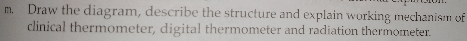 Draw the diagram, describe the structure and explain working mechanism of 
clinical thermometer, digital thermometer and radiation thermometer.