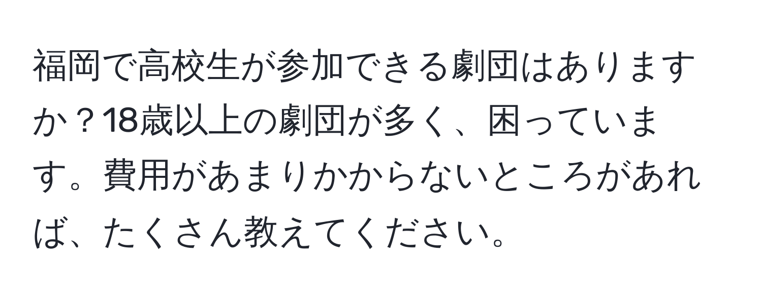 福岡で高校生が参加できる劇団はありますか？18歳以上の劇団が多く、困っています。費用があまりかからないところがあれば、たくさん教えてください。