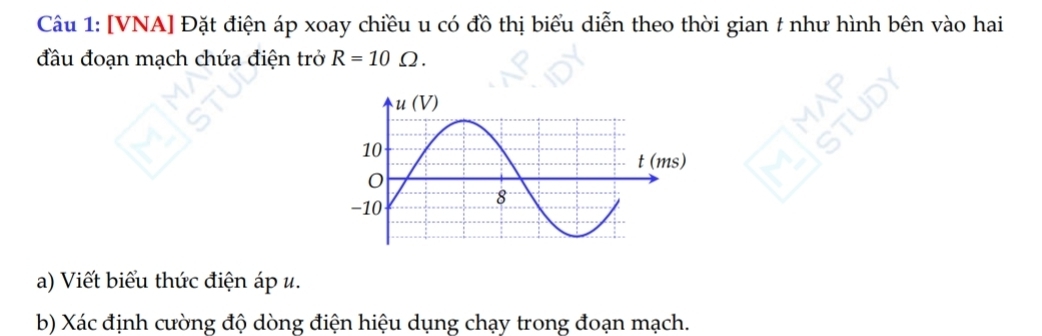 [VNA] Đặt điện áp xoay chiều u có đồ thị biểu diễn theo thời gian t như hình bên vào hai 
đầu đoạn mạch chứa điện trở R=10Omega. 
a) Viết biểu thức điện áp ư. 
b) Xác định cường độ dòng điện hiệu dụng chạy trong đoạn mạch.