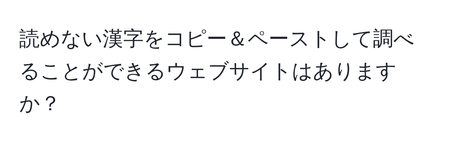 読めない漢字をコピー＆ペーストして調べることができるウェブサイトはありますか？