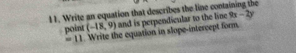 Write an equation that describes the line containing the 
point (-18,9) and is perpendicular to the line 9x-2y
=11 Write the equation in slope-intercept form.