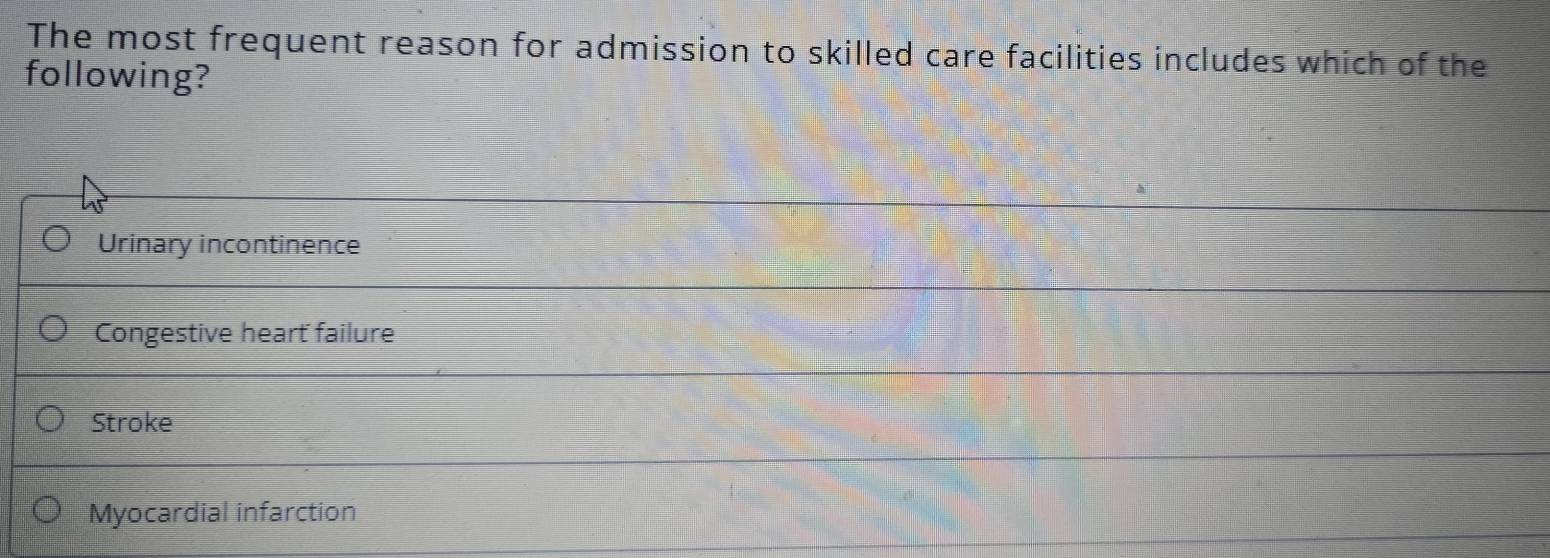 The most frequent reason for admission to skilled care facilities includes which of the
following?
Urinary incontinence
Congestive hearť failure
Stroke
Myocardial infarction