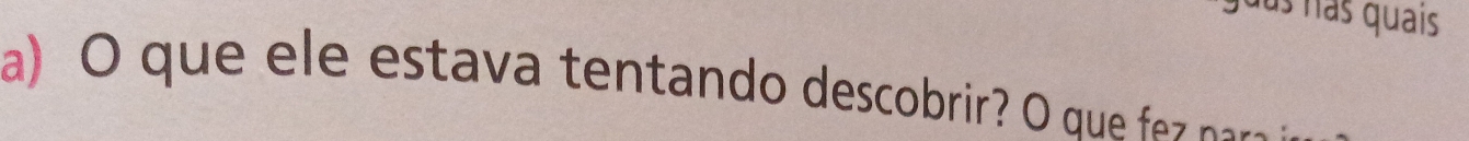 guás hás quais 
a) O que ele estava tentando descobrir? O que naa