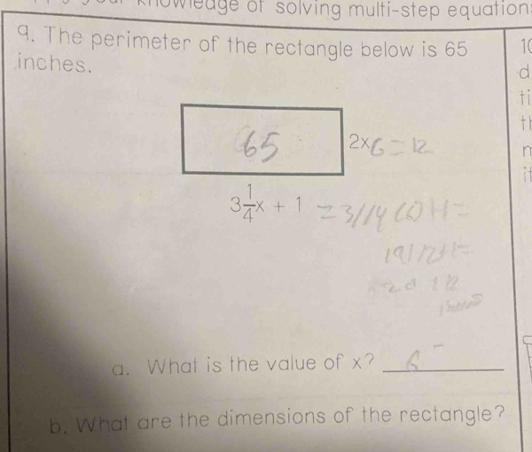 knoweage of solving multi-step equation. 
9. The perimeter of the rectangle below is 65 1 ( 
inches. 
~ 
tǐ 
-

n 
j
3 1/4 x+1
a. What is the value of x?_ 
b. What are the dimensions of the rectangle?