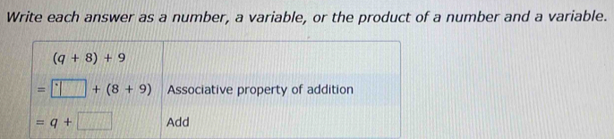 Write each answer as a number, a variable, or the product of a number and a variable.
(q+8)+9
=□ +(8+9) Associative property of addition
=q+□ Add