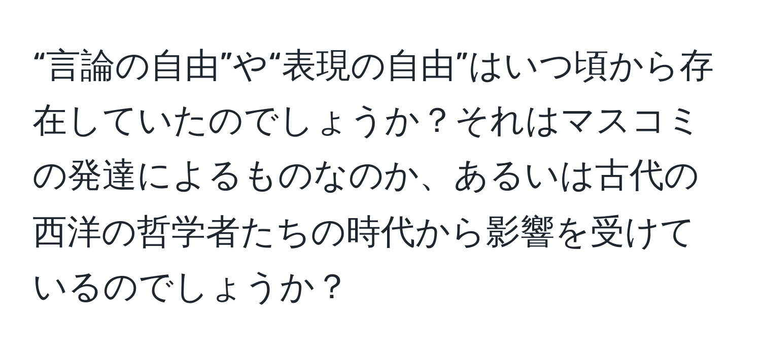 “言論の自由”や“表現の自由”はいつ頃から存在していたのでしょうか？それはマスコミの発達によるものなのか、あるいは古代の西洋の哲学者たちの時代から影響を受けているのでしょうか？