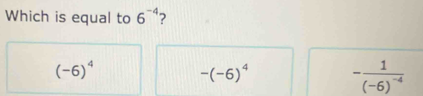 Which is equal to 6^(-4) 2
(-6)^4
-(-6)^4
-frac 1(-6)^-4