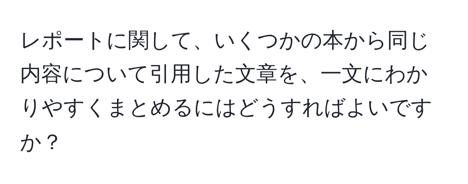 レポートに関して、いくつかの本から同じ内容について引用した文章を、一文にわかりやすくまとめるにはどうすればよいですか？