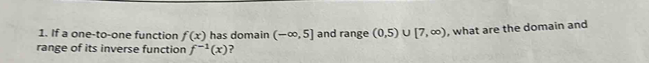 If a one-to-one function f(x) has domain (-∈fty ,5] and range (0,5)∪ [7,∈fty ) , what are the domain and 
range of its inverse function f^(-1)(x) ?