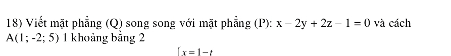 Viết mặt phẳng (Q) song song với mặt phẳng (P): x-2y+2z-1=0 và cách
A(1;-2;5) 1 khoảng bằng 2
(x=1-t