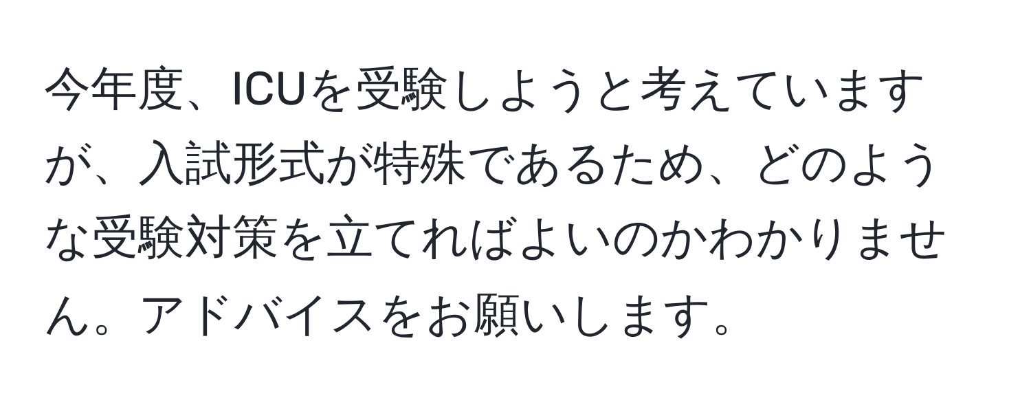 今年度、ICUを受験しようと考えていますが、入試形式が特殊であるため、どのような受験対策を立てればよいのかわかりません。アドバイスをお願いします。